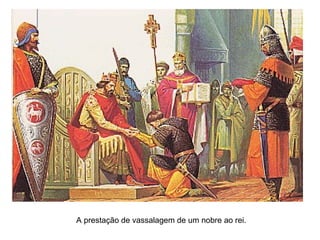 A prestação de vassalagem de um nobre ao rei.
 