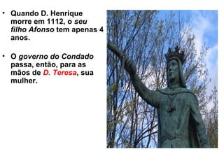 • Quando D. Henrique
morre em 1112, o seu
filho Afonso tem apenas 4
anos.
• O governo do Condado
passa, então, para as
mãos de D. Teresa, sua
mulher.
 