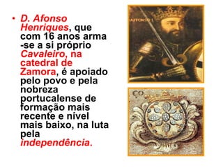 • D. Afonso
Henriques, que
com 16 anos arma
-se a si próprio
Cavaleiro, na
catedral de
Zamora, é apoiado
pelo povo e pela
nobreza
portucalense de
formação mais
recente e nível
mais baixo, na luta
pela
independência.
 