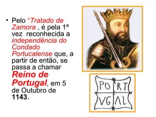 • Pelo “Tratado de
Zamora , é pela 1ª
vez reconhecida a
independência do
Condado
Portucalense que, a
partir de então, se
passa a chamar
Reino de
Portugal, em 5
de Outubro de
1143.
 