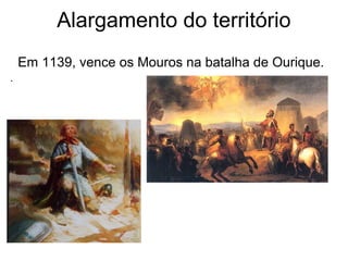 Alargamento do território
Em 1139, vence os Mouros na batalha de Ourique.
.
 