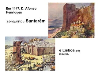 Em 1147, D. Afonso
Henriques
conquistou Santarém
e Lisboa, aos
mouros.
 