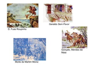 Morte de Martim Moniz
D. Fuas Roupinho
Geraldo Sem Pavor
Gonçalo, Mendes da
Maia
 