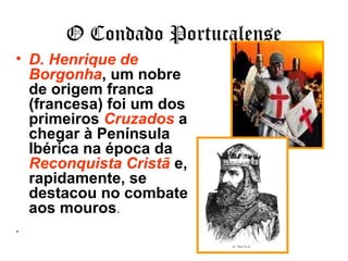 O Condado Portucalense
• D. Henrique de
Borgonha, um nobre
de origem franca
(francesa) foi um dos
primeiros Cruzados a
chegar à Península
Ibérica na época da
Reconquista Cristã e,
rapidamente, se
destacou no combate
aos mouros.
.
 