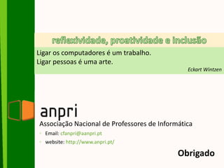 Associação Nacional de Professores de Informática
◦ Email: cfanpri@aanpri.pt
◦ website: http://www.anpri.pt/
Obrigado
Ligar os computadores é um trabalho.
Ligar pessoas é uma arte.
Eckart Wintzen
 
