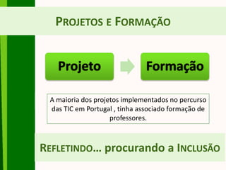 PROJETOS E FORMAÇÃO
Projeto Formação
A maioria dos projetos implementados no percurso
das TIC em Portugal , tinha associado formação de
professores.
REFLETINDO… procurando a INCLUSÃO
 