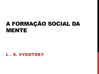 A FORMAÇÃO SOCIAL DA
MENTE
L . S. VYGOTSKY
 