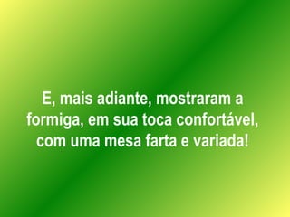 E, mais adiante, mostraram a formiga, em sua toca confortável, com uma mesa farta e variada! 