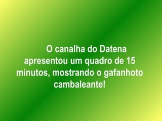 O canalha do Datena apresentou um quadro de 15 minutos, mostrando o gafanhoto cambaleante! 