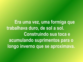Era uma vez, uma formiga que trabalhava duro, de sol a sol.  Construindo sua toca e acumulando suprimentos para o longo inverno que se aproximava. 