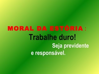 MORAL DA ESTÓRIA  :   Trabalhe duro!   Seja previdente e responsável. 
