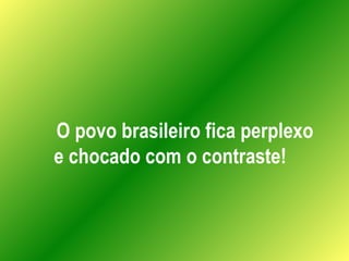 O povo brasileiro fica perplexo e chocado com o contraste! 
