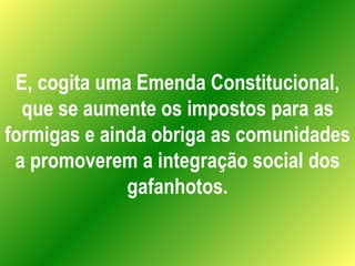 E, cogita uma Emenda Constitucional, que se aumente os impostos para as formigas e ainda obriga as comunidades a promovere...