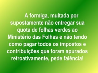 A formiga, multada por supostamente não entregar sua quota de folhas verdes ao Ministério das Folhas e não tendo como paga...
