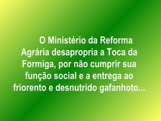 O Ministério da Reforma Agrária desapropria a Toca da Formiga, por não cumprir sua função social e a entrega ao friorento ...