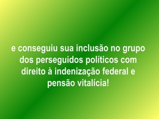 e conseguiu sua inclusão no grupo dos perseguidos políticos com direito à indenização federal e pensão vitalícia! 