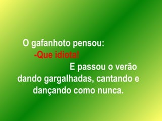O gafanhoto pensou:  -Que idiota!   E passou o verão dando gargalhadas, cantando e dançando como nunca. 