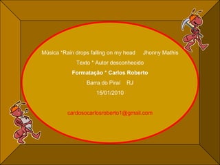 Música *Rain drops falling on my head  Jhonny Mathis Texto * Autor desconhecido Formatação * Carlos Roberto Barra do Piraí  RJ 15/01/2010 [email_address] 