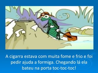 A cigarra estava com muita fome e frio e foi pedir ajuda a formiga. Chegando lá ela bateu na porta toc-toc-toc! 