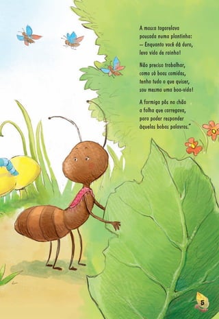 5555555555555555555555555555555555555555555555555555555555555555555555555555555555555555555555555555555555555555
A mosca tagarelava
pousada numa plantinha:
– Enquanto você dá duro,
levo vida de rainha!
Não preciso trabalhar,
como só boas comidas,
tenho tudo o que quiser,
sou mesmo uma boa-vida!
A formiga pôs no chão
a folha que carregava,
para poder responder
àquelas bobas palavras.”
 