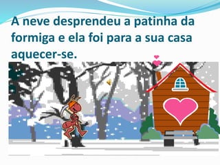 A neve desprendeu a patinha da
formiga e ela foi para a sua casa
aquecer-se.
 