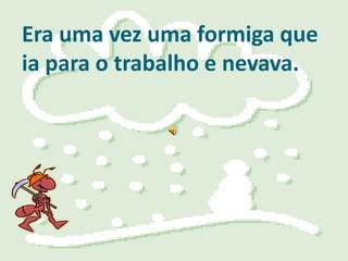 Era uma vez uma formiga que
ia para o trabalho e nevava.
 
