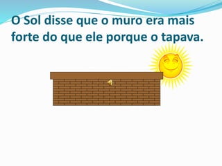O Sol disse que o muro era mais
forte do que ele porque o tapava.
 