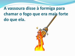 A vassoura disse à formiga para
chamar o fogo que era mais forte
do que ela.
 