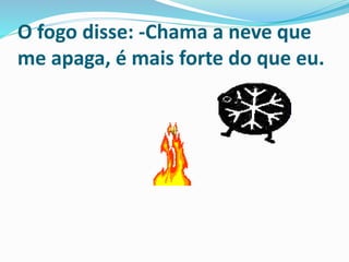 O fogo disse: -Chama a neve que
me apaga, é mais forte do que eu.
 