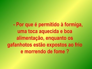 - Por que é permitido à formiga,
uma toca aquecida e boa
alimentação, enquanto os
gafanhotos estão expostos ao frio
e morrendo de fome ?
 