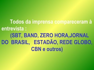 Todos da imprensa compareceram à
entrevista :
(SBT, BAND, ZERO HORA,JORNAL
DO BRASIL, ESTADÃO, REDE GLOBO,
CBN e outros)
 
