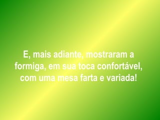 E, mais adiante, mostraram a
formiga, em sua toca confortável,
com uma mesa farta e variada!
 
