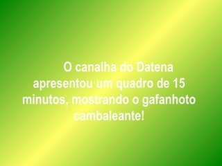 O canalha do Datena
apresentou um quadro de 15
minutos, mostrando o gafanhoto
cambaleante!
 