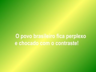 O povo brasileiro fica perplexo
e chocado com o contraste!
 