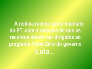 A notícia recebe apoio imediato
do PT, com a ressalva de que os
recursos devem ser dirigidos ao
programa Fome Zero do governo
Lula...
 