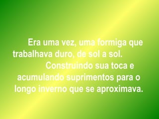 Era uma vez, uma formiga que
trabalhava duro, de sol a sol.
Construindo sua toca e
acumulando suprimentos para o
longo inverno que se aproximava.
 