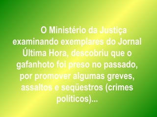 O Ministério da Justiça
examinando exemplares do Jornal
Última Hora, descobriu que o
gafanhoto foi preso no passado,
por promover algumas greves,
assaltos e seqüestros (crimes
políticos)...
 