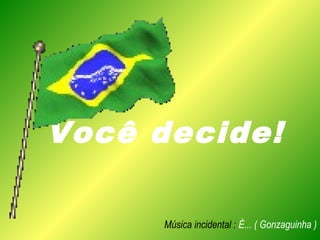 Você decide!
Música incidental : É... ( Gonzaguinha )
 