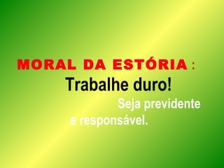 MORAL DA ESTÓRIA :
Trabalhe duro!
Seja previdente
e responsável.
 