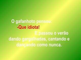 O gafanhoto pensou:
-Que idiota!
E passou o verão
dando gargalhadas, cantando e
dançando como nunca.
 