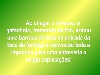 Ao chegar o inverno, o
gafanhoto, tremendo de frio, armou
uma barraca de lona na entrada da
toca da formiga e convocou toda a
imprensa para uma entrevista e
exigiu explicações!
 