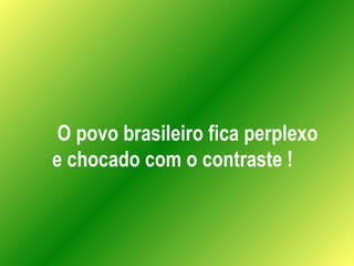 O povo brasileiro fica perplexo e chocado com o contraste ! 