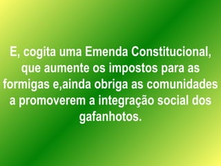E, cogita uma Emenda Constitucional, que aumente os impostos para as formigas e,ainda obriga as comunidades a promoverem a integração social dos gafanhotos. 