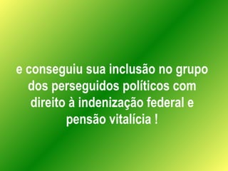 e conseguiu sua inclusão no grupo dos perseguidos políticos com direito à indenização federal e pensão vitalícia ! 