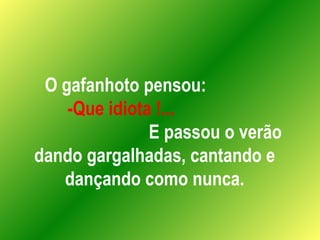 O gafanhoto pensou:  -Que idiota !...   E passou o verão dando gargalhadas, cantando e dançando como nunca. 