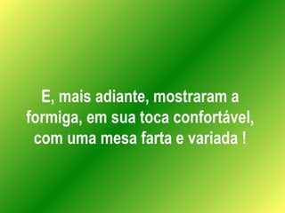 E, mais adiante, mostraram a formiga, em sua toca confortável, com uma mesa farta e variada ! 
