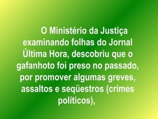 O Ministério da Justiça examinando folhas do Jornal Última Hora, descobriu que o gafanhoto foi preso no passado, por promover algumas greves, assaltos e seqüestros (crimes políticos),  