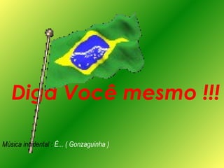 Diga Você mesmo !!! Música incidental :  É... ( Gonzaguinha ) 