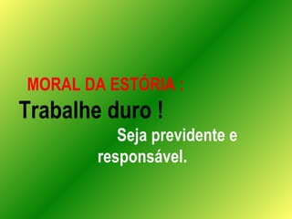 MORAL DA ESTÓRIA :   Trabalhe duro !   Seja previdente e responsável. 