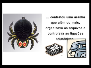 ... contratou uma aranha
que além do mais,
organizava os arquivos e
controlava as ligações
telefónicas.
 